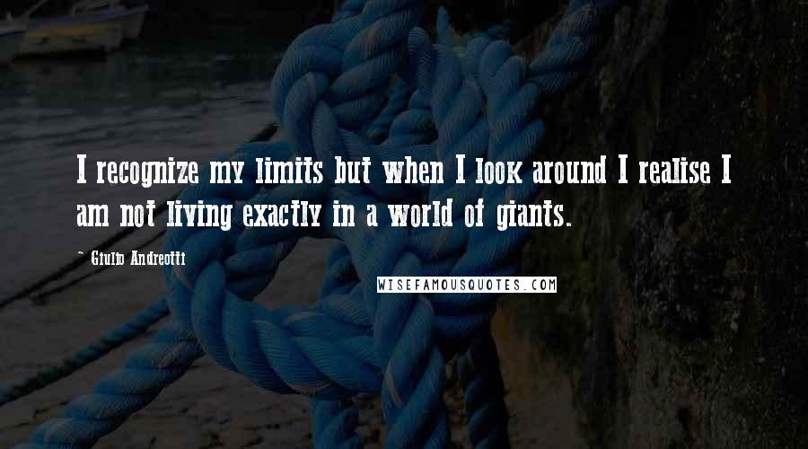 Giulio Andreotti Quotes: I recognize my limits but when I look around I realise I am not living exactly in a world of giants.