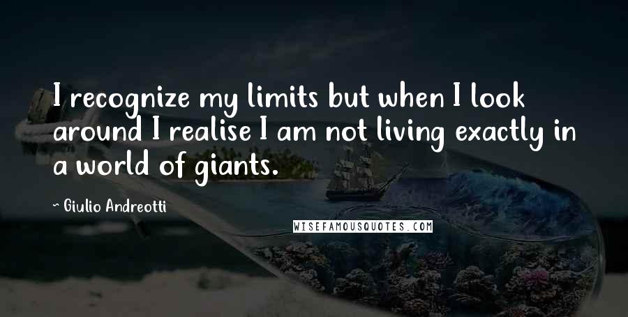 Giulio Andreotti Quotes: I recognize my limits but when I look around I realise I am not living exactly in a world of giants.