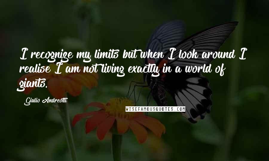 Giulio Andreotti Quotes: I recognize my limits but when I look around I realise I am not living exactly in a world of giants.