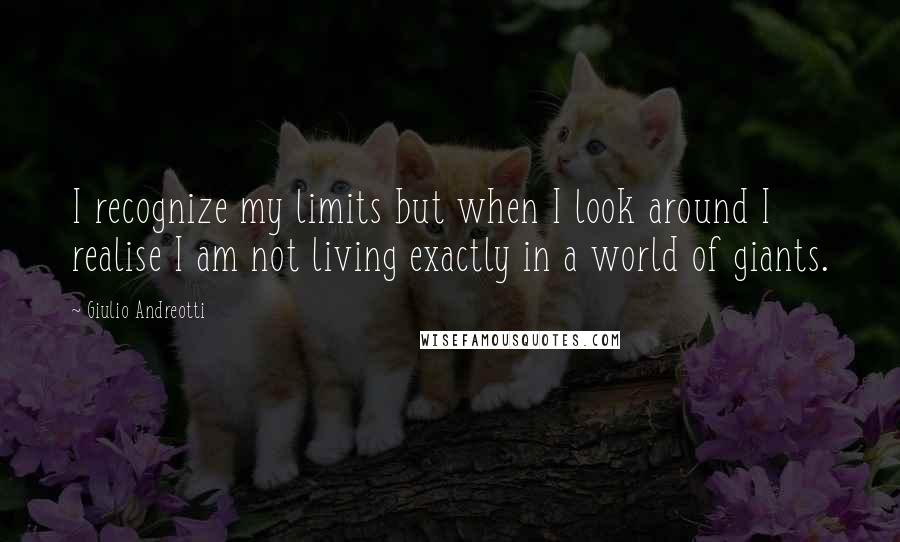 Giulio Andreotti Quotes: I recognize my limits but when I look around I realise I am not living exactly in a world of giants.