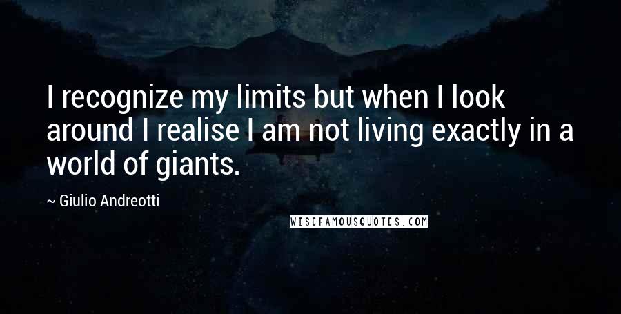 Giulio Andreotti Quotes: I recognize my limits but when I look around I realise I am not living exactly in a world of giants.