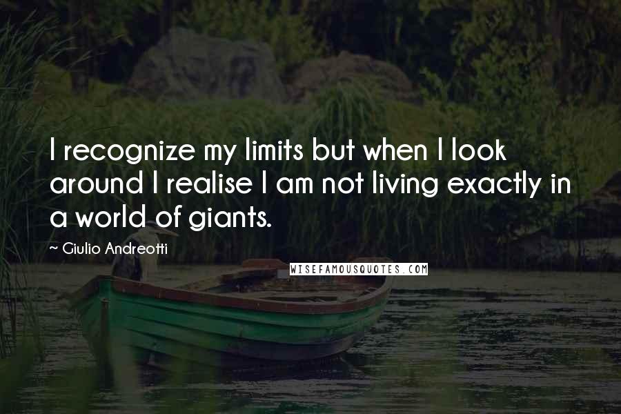 Giulio Andreotti Quotes: I recognize my limits but when I look around I realise I am not living exactly in a world of giants.