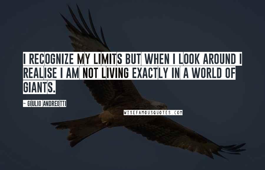 Giulio Andreotti Quotes: I recognize my limits but when I look around I realise I am not living exactly in a world of giants.