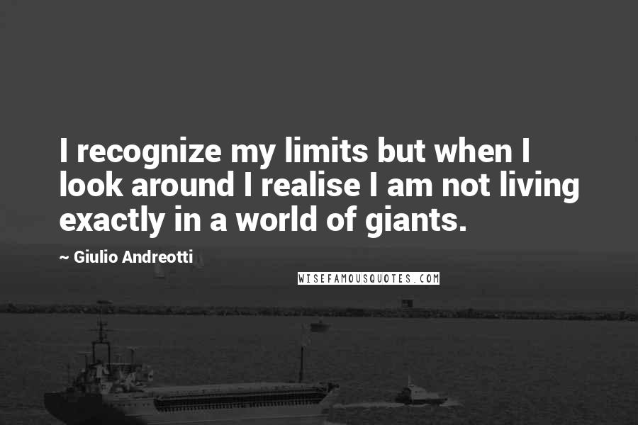 Giulio Andreotti Quotes: I recognize my limits but when I look around I realise I am not living exactly in a world of giants.