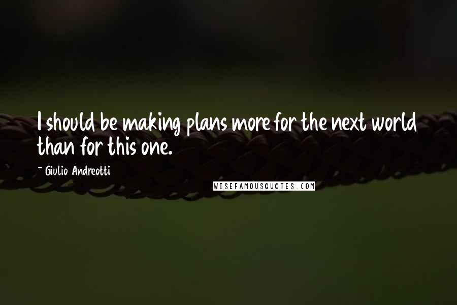 Giulio Andreotti Quotes: I should be making plans more for the next world than for this one.