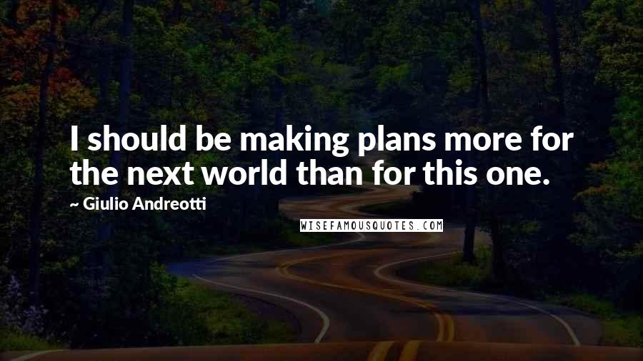 Giulio Andreotti Quotes: I should be making plans more for the next world than for this one.