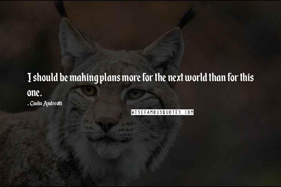 Giulio Andreotti Quotes: I should be making plans more for the next world than for this one.