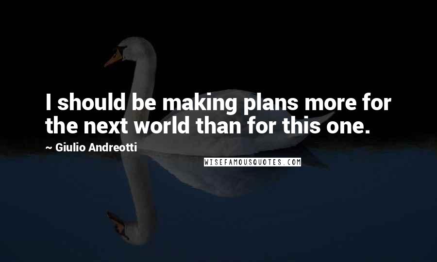 Giulio Andreotti Quotes: I should be making plans more for the next world than for this one.