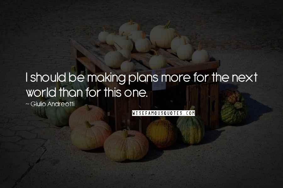 Giulio Andreotti Quotes: I should be making plans more for the next world than for this one.