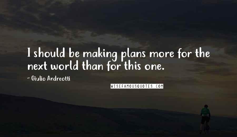Giulio Andreotti Quotes: I should be making plans more for the next world than for this one.
