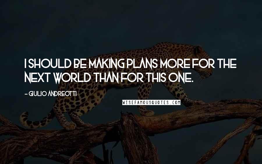 Giulio Andreotti Quotes: I should be making plans more for the next world than for this one.