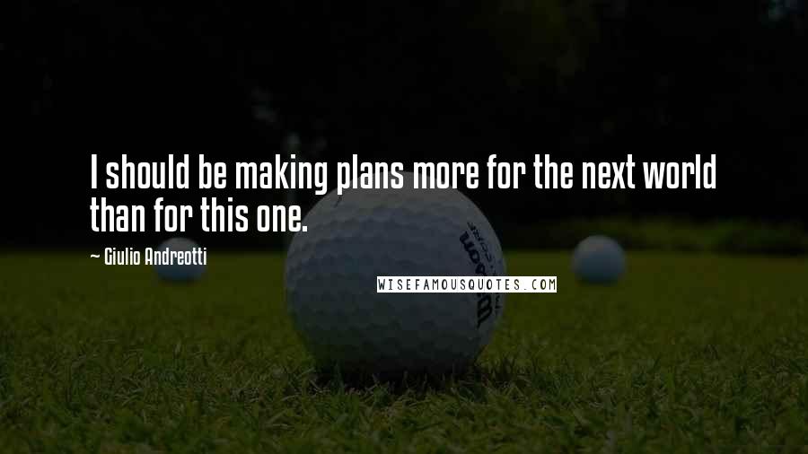 Giulio Andreotti Quotes: I should be making plans more for the next world than for this one.