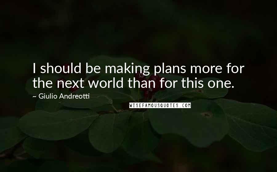 Giulio Andreotti Quotes: I should be making plans more for the next world than for this one.