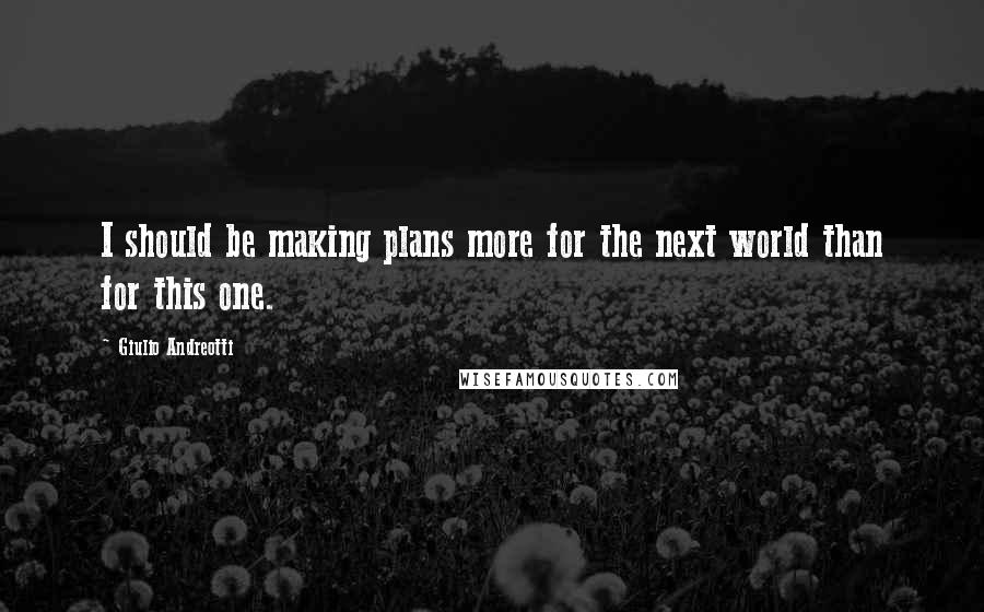 Giulio Andreotti Quotes: I should be making plans more for the next world than for this one.