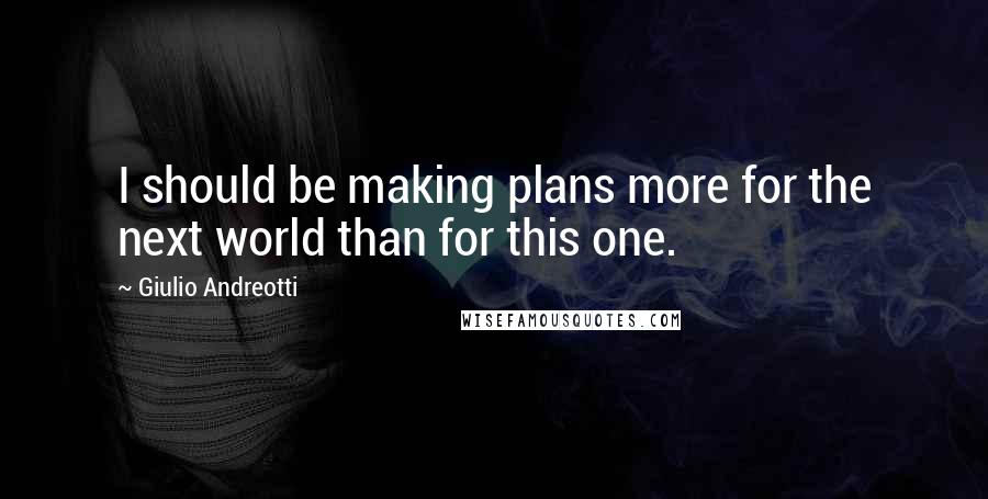 Giulio Andreotti Quotes: I should be making plans more for the next world than for this one.