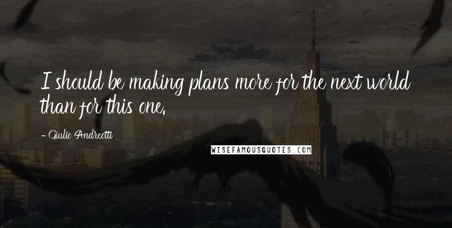 Giulio Andreotti Quotes: I should be making plans more for the next world than for this one.