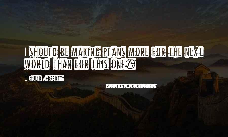 Giulio Andreotti Quotes: I should be making plans more for the next world than for this one.