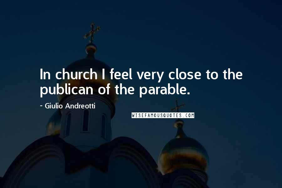 Giulio Andreotti Quotes: In church I feel very close to the publican of the parable.