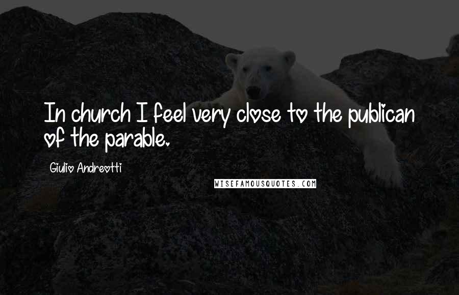 Giulio Andreotti Quotes: In church I feel very close to the publican of the parable.