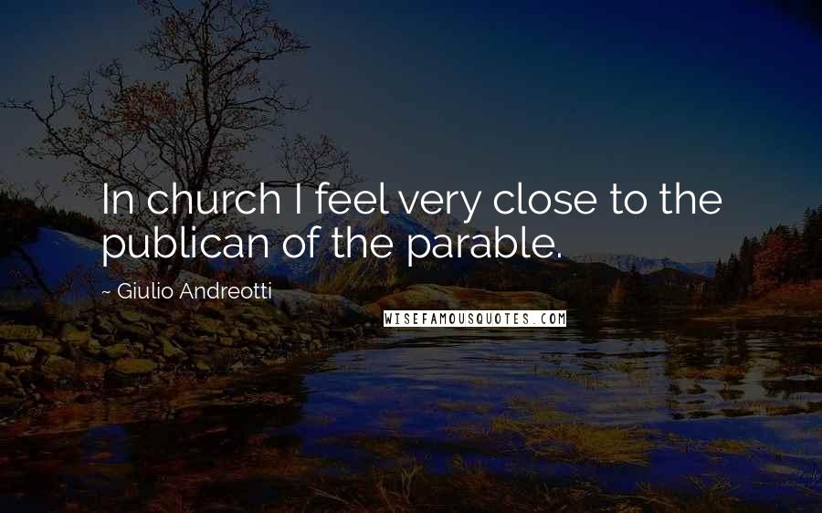 Giulio Andreotti Quotes: In church I feel very close to the publican of the parable.