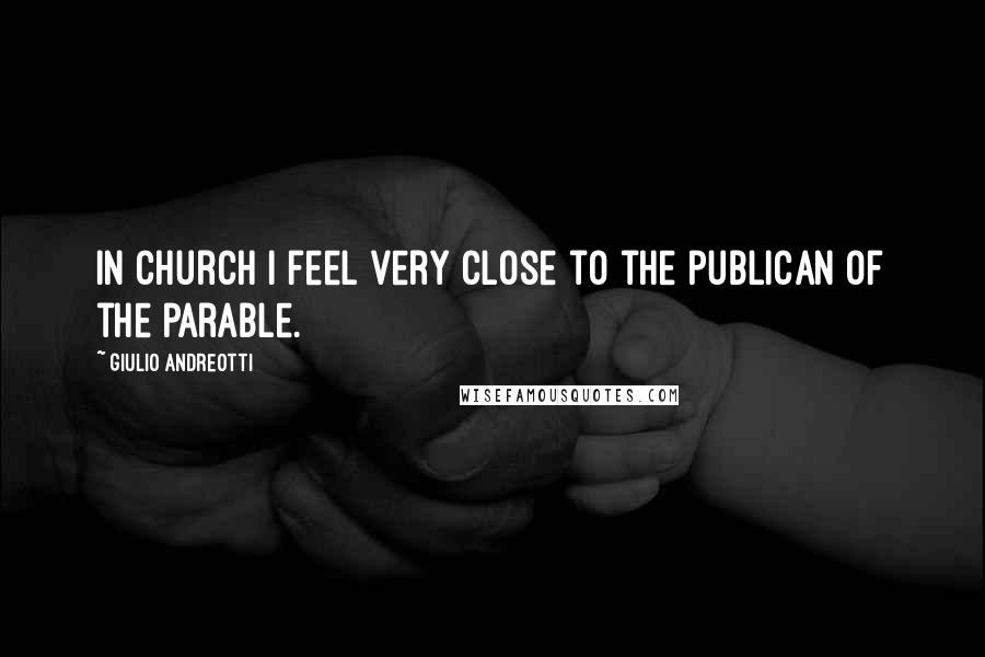 Giulio Andreotti Quotes: In church I feel very close to the publican of the parable.