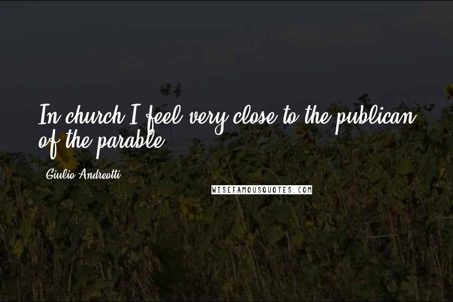 Giulio Andreotti Quotes: In church I feel very close to the publican of the parable.