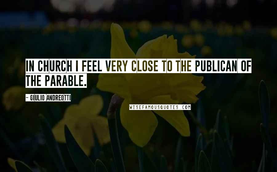 Giulio Andreotti Quotes: In church I feel very close to the publican of the parable.