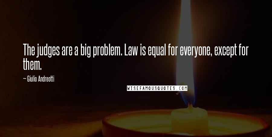 Giulio Andreotti Quotes: The judges are a big problem. Law is equal for everyone, except for them.