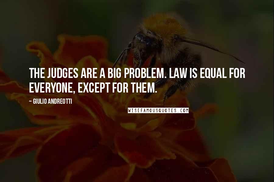 Giulio Andreotti Quotes: The judges are a big problem. Law is equal for everyone, except for them.