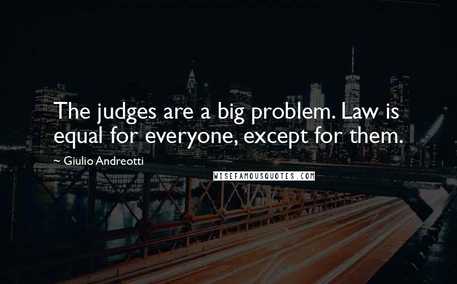 Giulio Andreotti Quotes: The judges are a big problem. Law is equal for everyone, except for them.