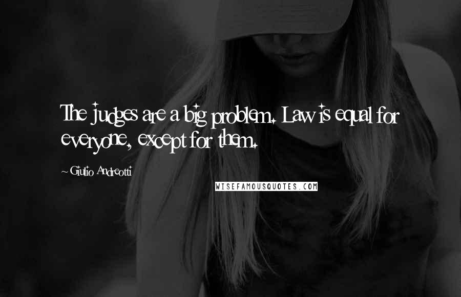 Giulio Andreotti Quotes: The judges are a big problem. Law is equal for everyone, except for them.