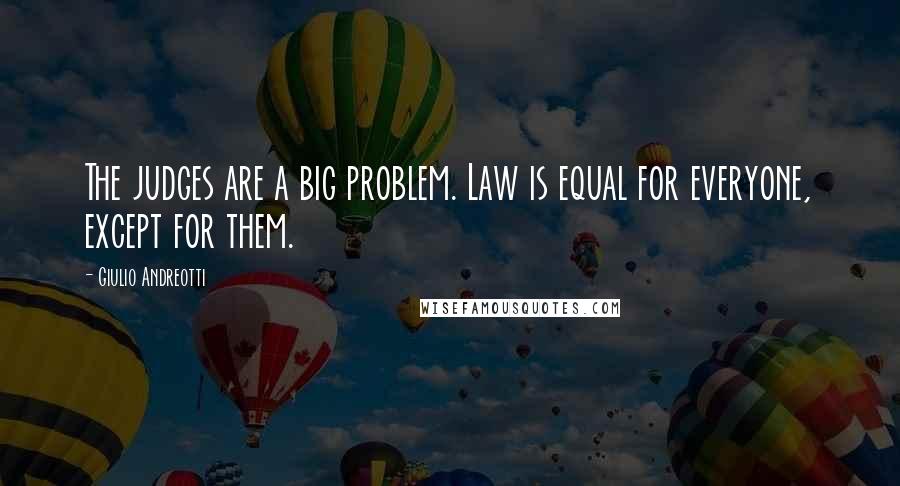 Giulio Andreotti Quotes: The judges are a big problem. Law is equal for everyone, except for them.