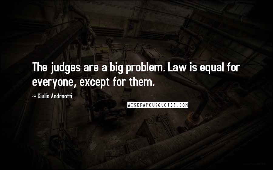 Giulio Andreotti Quotes: The judges are a big problem. Law is equal for everyone, except for them.