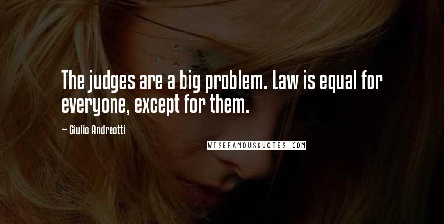 Giulio Andreotti Quotes: The judges are a big problem. Law is equal for everyone, except for them.