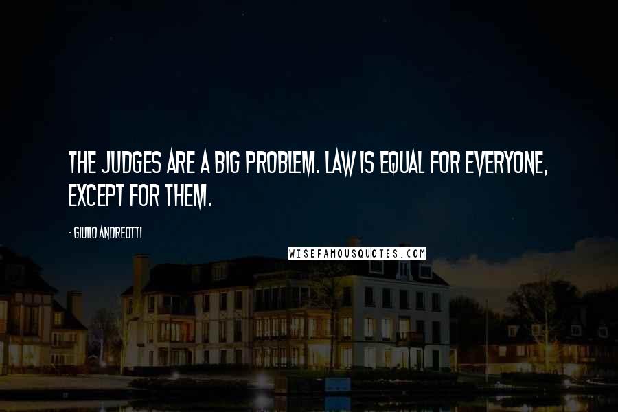 Giulio Andreotti Quotes: The judges are a big problem. Law is equal for everyone, except for them.