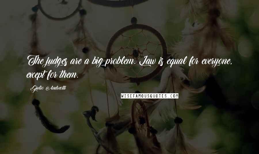 Giulio Andreotti Quotes: The judges are a big problem. Law is equal for everyone, except for them.