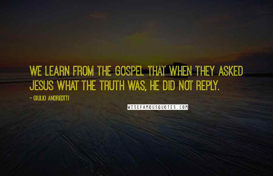 Giulio Andreotti Quotes: We learn from the Gospel that when they asked Jesus what the truth was, he did not reply.