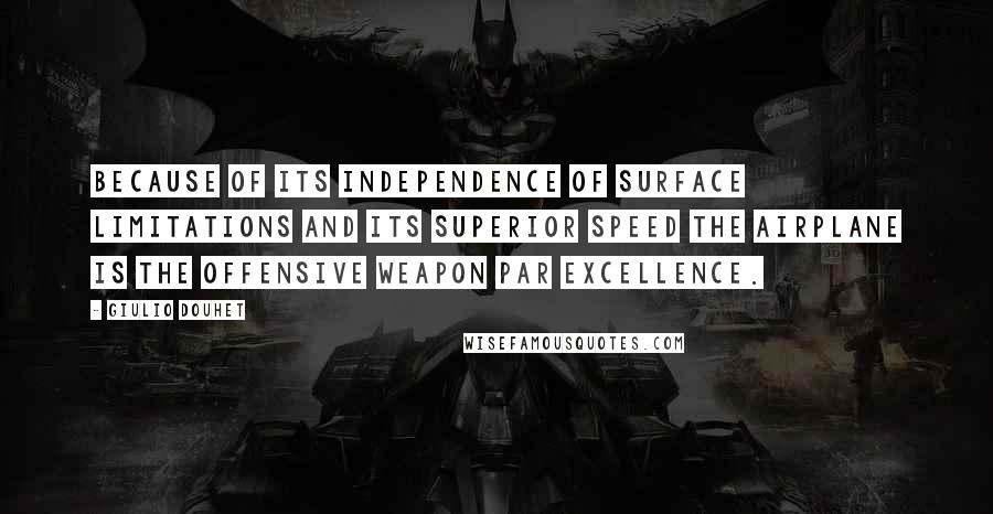 Giulio Douhet Quotes: Because of its independence of surface limitations and its superior speed the airplane is the offensive weapon par excellence.