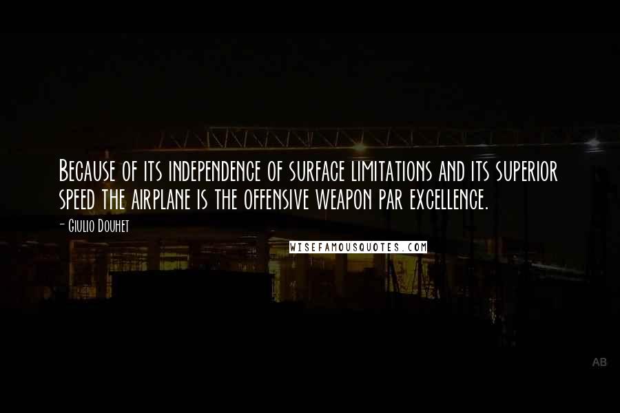 Giulio Douhet Quotes: Because of its independence of surface limitations and its superior speed the airplane is the offensive weapon par excellence.