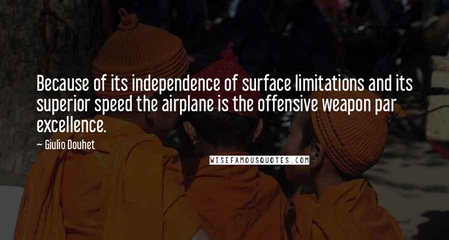 Giulio Douhet Quotes: Because of its independence of surface limitations and its superior speed the airplane is the offensive weapon par excellence.