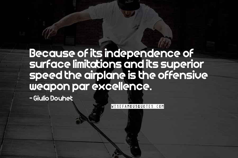 Giulio Douhet Quotes: Because of its independence of surface limitations and its superior speed the airplane is the offensive weapon par excellence.