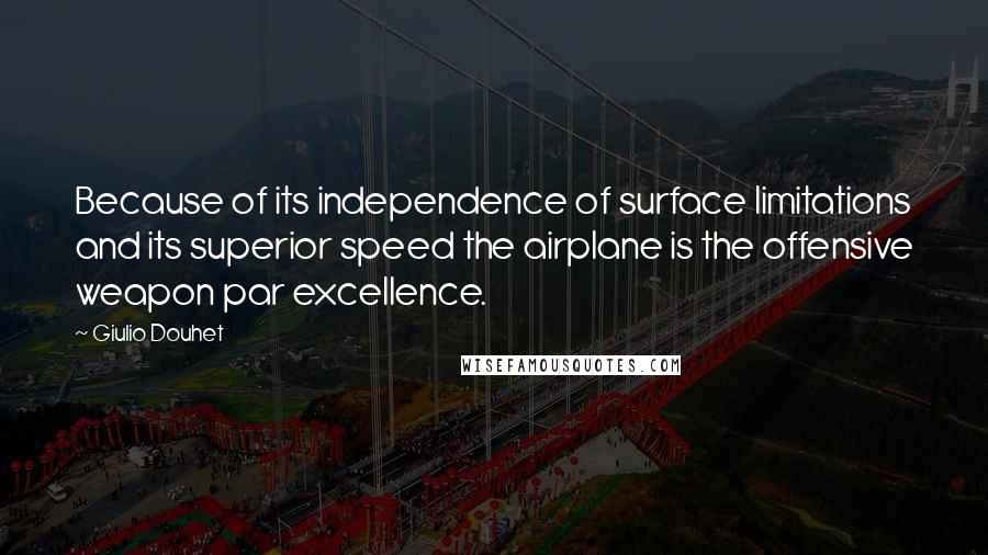 Giulio Douhet Quotes: Because of its independence of surface limitations and its superior speed the airplane is the offensive weapon par excellence.