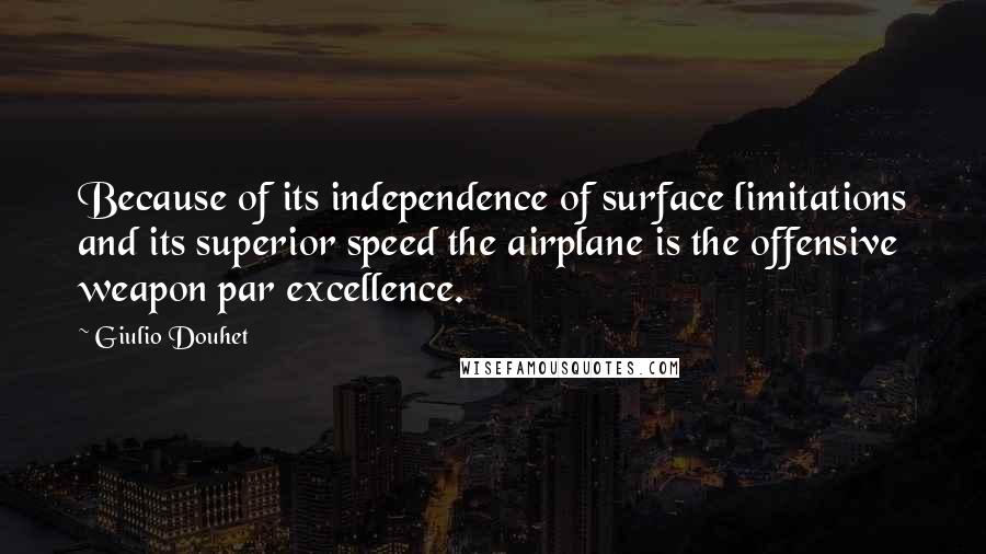 Giulio Douhet Quotes: Because of its independence of surface limitations and its superior speed the airplane is the offensive weapon par excellence.