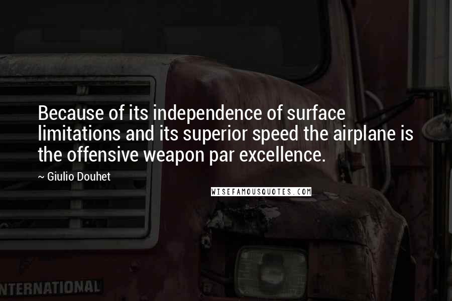 Giulio Douhet Quotes: Because of its independence of surface limitations and its superior speed the airplane is the offensive weapon par excellence.