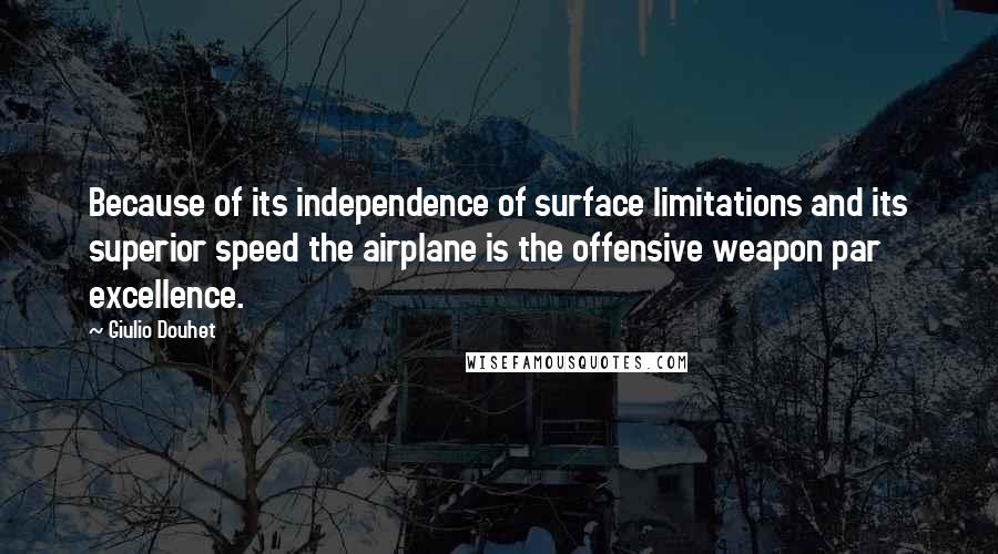 Giulio Douhet Quotes: Because of its independence of surface limitations and its superior speed the airplane is the offensive weapon par excellence.