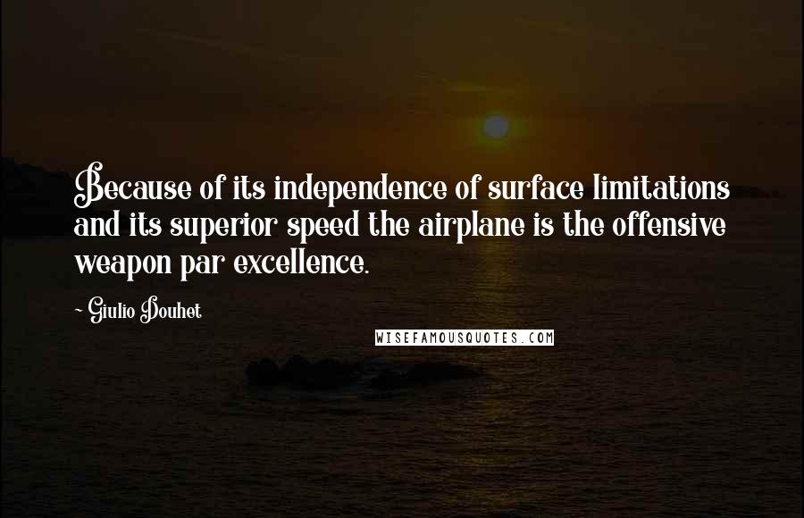 Giulio Douhet Quotes: Because of its independence of surface limitations and its superior speed the airplane is the offensive weapon par excellence.