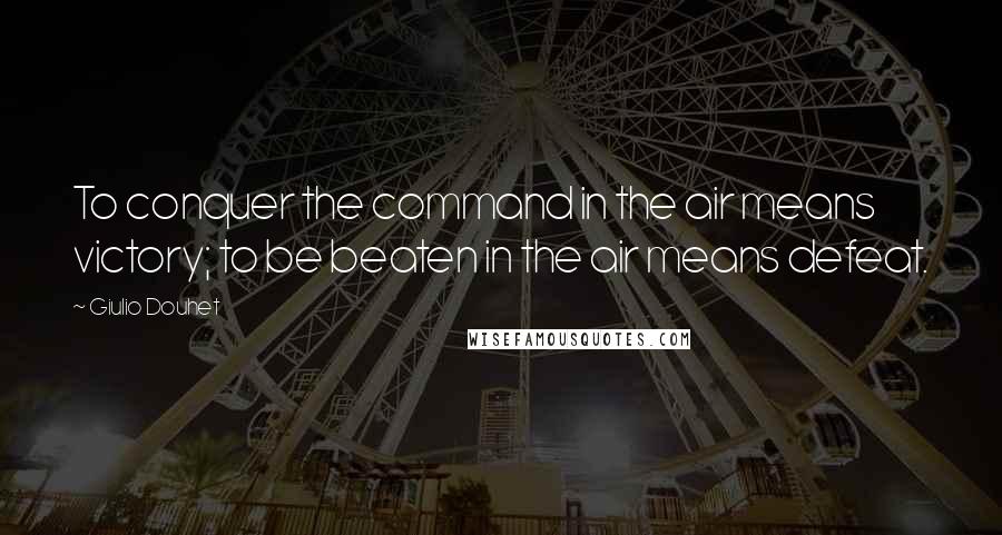 Giulio Douhet Quotes: To conquer the command in the air means victory; to be beaten in the air means defeat.