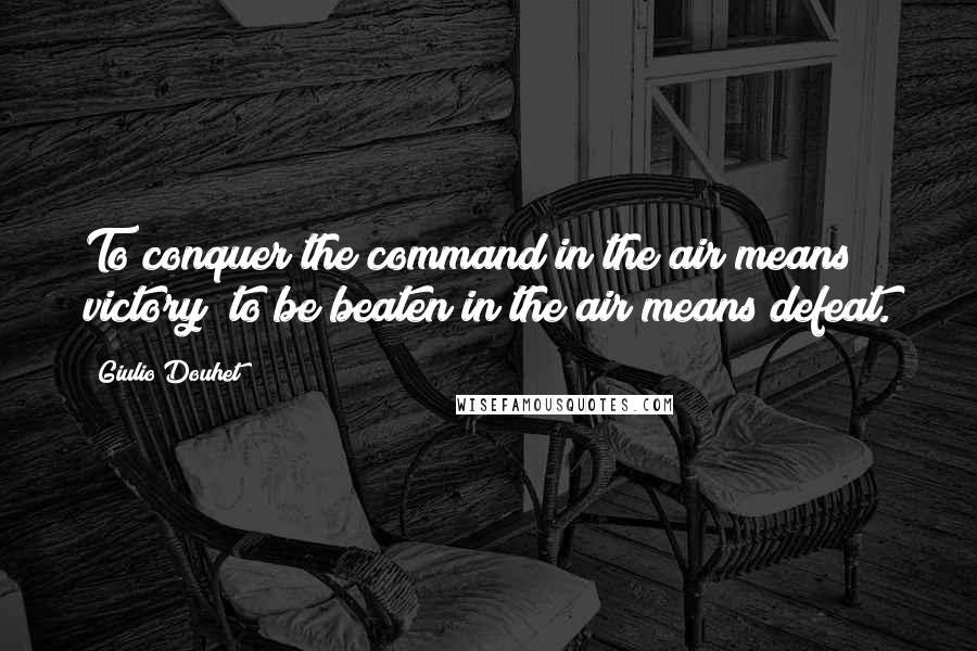 Giulio Douhet Quotes: To conquer the command in the air means victory; to be beaten in the air means defeat.