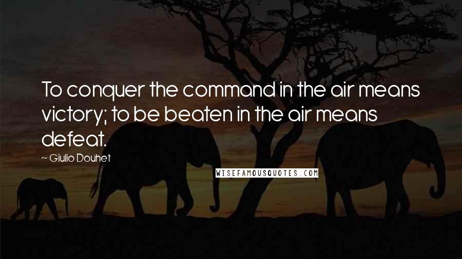 Giulio Douhet Quotes: To conquer the command in the air means victory; to be beaten in the air means defeat.