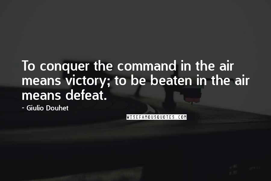 Giulio Douhet Quotes: To conquer the command in the air means victory; to be beaten in the air means defeat.